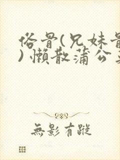 俗骨(兄妹骨科) 懒散蒲公英结局