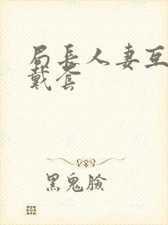 局长人妻互换不戴套