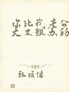 你比我老公的又大又粗办的还舒坦
