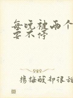 每晚被两个师傅要不停