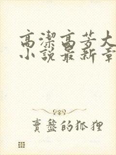 高洁高芳大团圆小说最新章节免费阅读