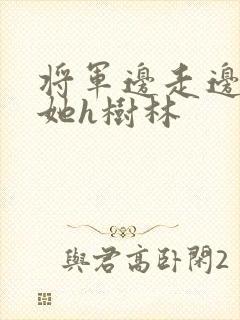将军边走边挺进她h树林