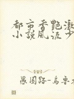 都市香艳激情肉小说风流少年小说