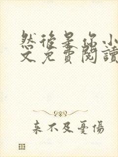 然后是你小说全文免费阅读