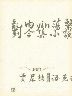 乱肉yin荡系列合集小说