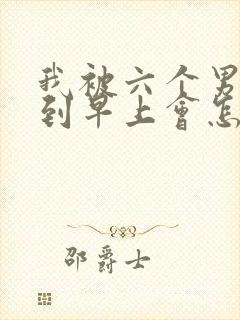 我被六个男人躁到早上会怎么样