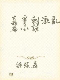 真实刺激乱13篇小说