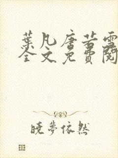 叶凡唐若雪小说全文免费阅读完整版笫3471章