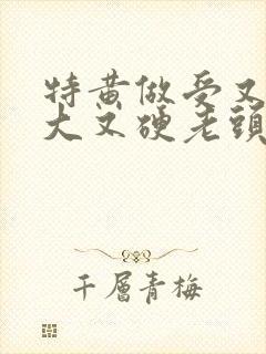 特黄做受又粗又大又硬老头