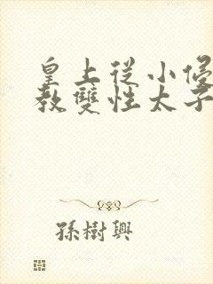 皇上从小侵犯调教双性太子小说