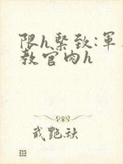 限h紧致:军人教官肉h