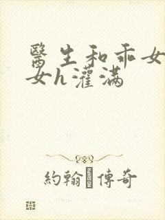 医生和乖女h攵女h灌满