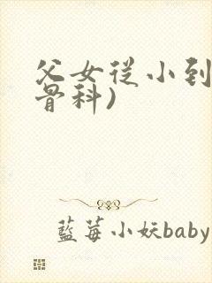 父女从小到大(骨科)