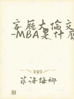 客厅大伦交侩H-MBA是什么