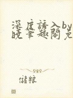深度诱入by欲晓笔趣阁免费阅读小说