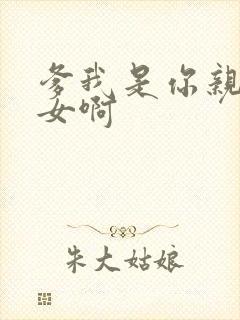 爹我是你亲生闺女啊