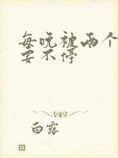 每晚被两个师傅要不停