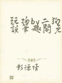玩物by二狗小说笔趣阁免费阅读封面