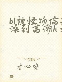 bl被怪物伦流澡到高潮h文