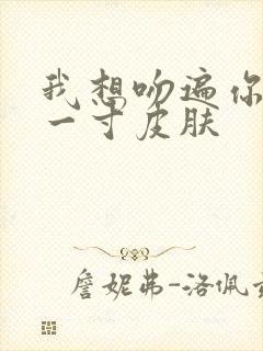 我想吻遍你的每一寸皮肤