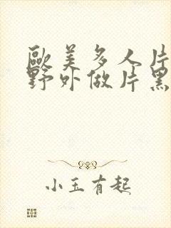 欧美多人片高潮野外做片黑人