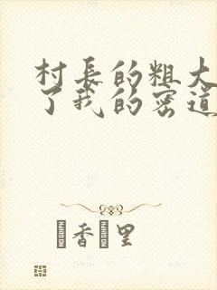 村长的粗大挺进了我的密道