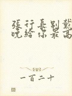 张行长别戴了今晚给你最高的待遇