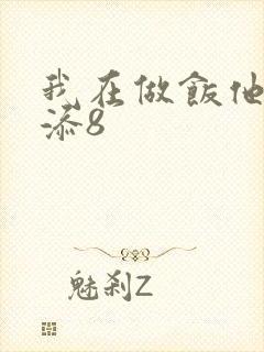 我在做饭他在下添8