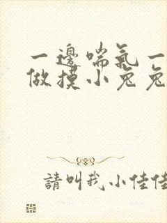 一边喘气一边叫做摸小兔兔作