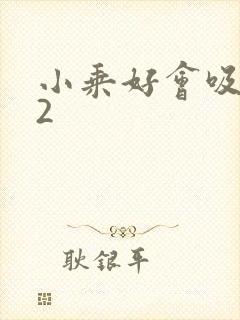 小乘好会吸1V2