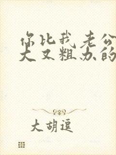 你比我老公的又大又粗办的还舒坦