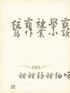 校霸被学霸压着写作业小说