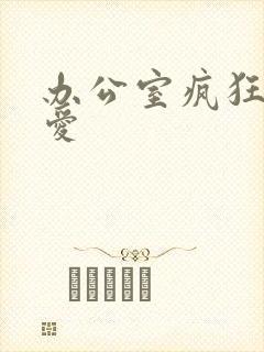 办公室疯狂做欲爱