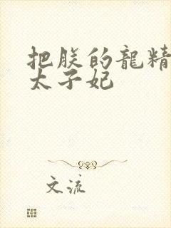 把朕的龙精含h太子妃