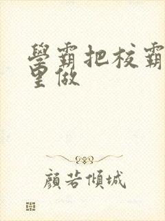 学霸把校霸往死里做