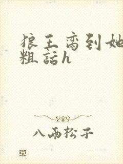 狼王脔到她乖h粗话h