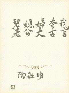儿媳妇夸我比她老公大古言