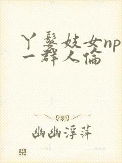丫鬟妓女np被一群人伦