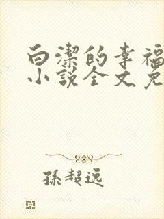 白洁的幸福生活小说全文免费笔趣阁阅读