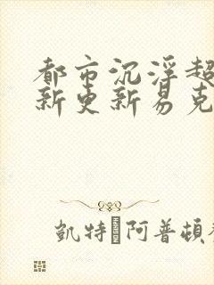 都市沉浮超前最新更新易克1
