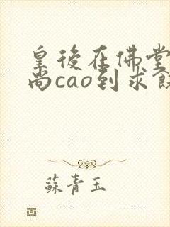 皇后在佛堂被和尚cao到求饶