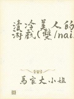 清冷美人的神奇游戏(双/nai)抹茶冰沙