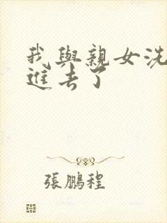 我与亲女洗澡时进去了