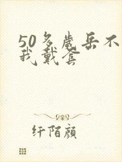 50多岁岳不让我戴套