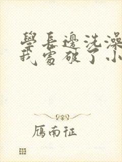 学长边洗澡边把我处破了小说