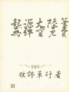 起源大陆笔趣阁无弹窗免费阅读
