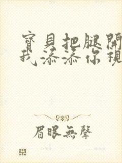 宝贝把腿开大让我添添你视频