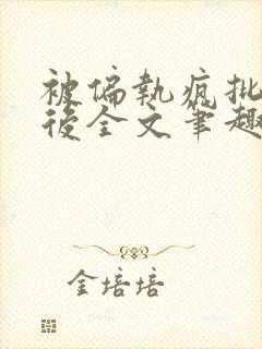 被偏执疯批囚禁后全文笔趣阁
