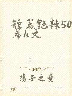 短篇艳辣500篇h文