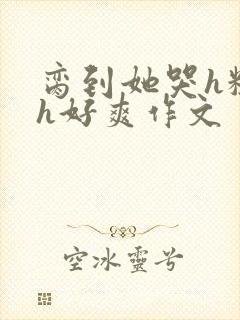 脔到她哭h粗话h好爽作文